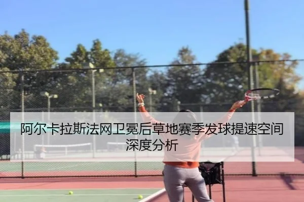 阿尔卡拉斯法网卫冕后草地赛季发球提速空间深度分析