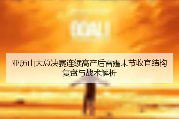 亚历山大总决赛连续高产后雷霆末节收官结构复盘与战术解析